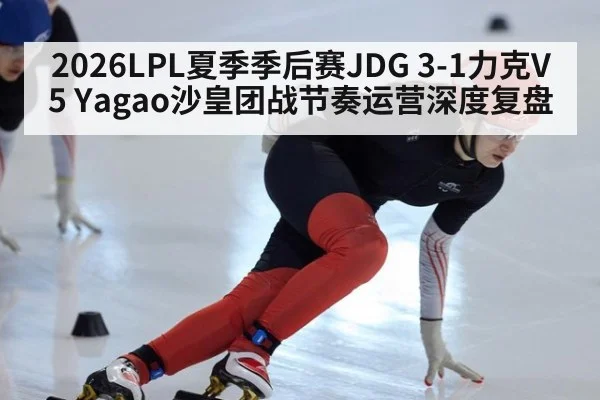 2026LPL夏季季后赛JDG 3-1力克V5 Yagao沙皇团战节奏运营深度复盘